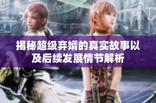 揭秘超级弃婿的真实故事以及后续发展情节解析