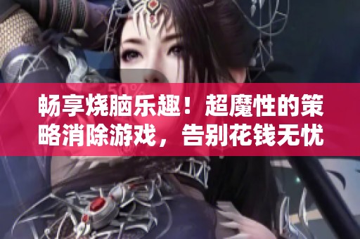 畅享烧脑乐趣！超魔性的策略消除游戏，告别花钱无忧无虑！