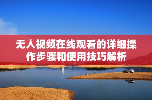 无人视频在线观看的详细操作步骤和使用技巧解析