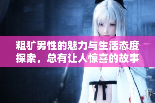 粗犷男性的魅力与生活态度探索，总有让人惊喜的故事