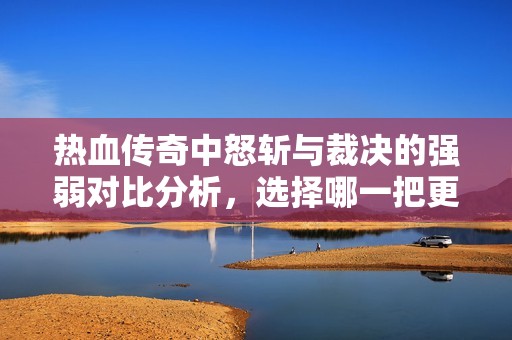 热血传奇中怒斩与裁决的强弱对比分析，选择哪一把更佳