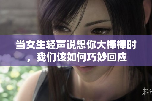 当女生轻声说想你大棒棒时，我们该如何巧妙回应