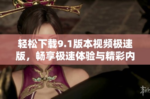 轻松下载9.1版本视频极速版，畅享极速体验与精彩内容