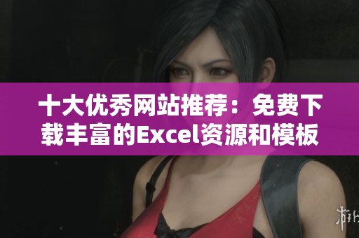 十大优秀网站推荐：免费下载丰富的Excel资源和模板