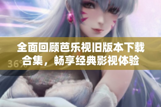 全面回顾芭乐视旧版本下载合集，畅享经典影视体验