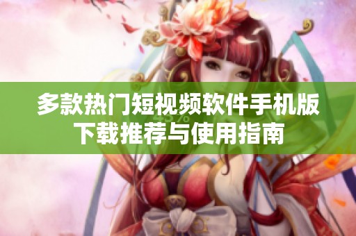 多款热门短视频软件手机版下载推荐与使用指南