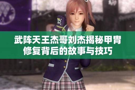 武阵天王杰哥刘杰揭秘甲胄修复背后的故事与技巧