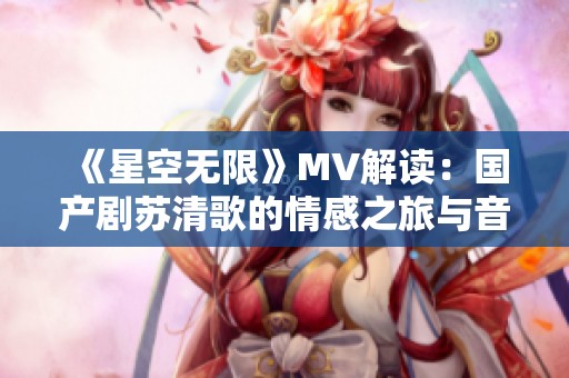 《星空无限》MV解读：国产剧苏清歌的情感之旅与音乐魅力