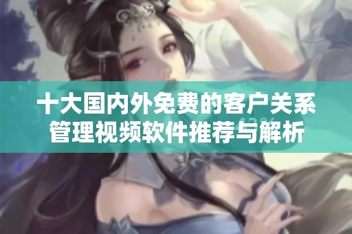 十大国内外免费的客户关系管理视频软件推荐与解析
