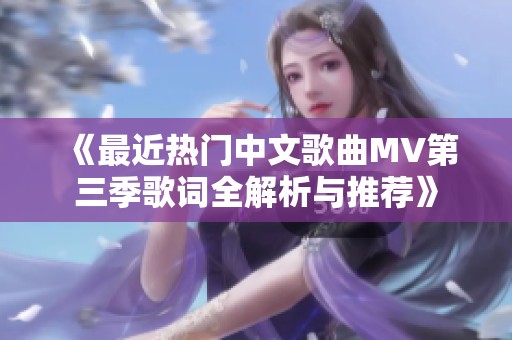 《最近热门中文歌曲MV第三季歌词全解析与推荐》