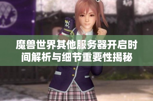 魔兽世界其他服务器开启时间解析与细节重要性揭秘