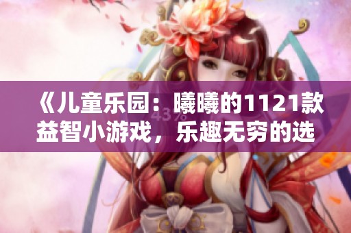 《儿童乐园：曦曦的1121款益智小游戏，乐趣无穷的选择》