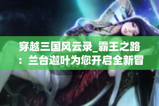 穿越三国风云录_霸王之路：兰台迦叶为您开启全新冒险