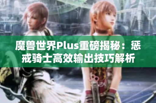魔兽世界Plus重磅揭秘：惩戒骑士高效输出技巧解析