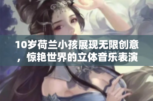 10岁荷兰小孩展现无限创意，惊艳世界的立体音乐表演