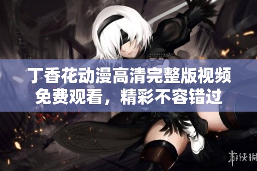 丁香花动漫高清完整版视频免费观看，精彩不容错过