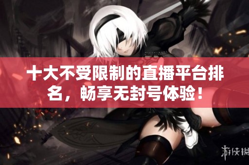十大不受限制的直播平台排名，畅享无封号体验！