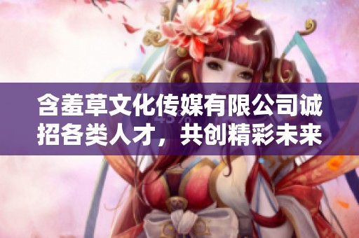 含羞草文化传媒有限公司诚招各类人才，共创精彩未来