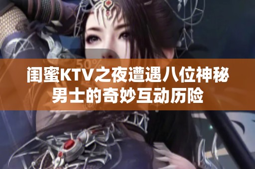 闺蜜KTV之夜遭遇八位神秘男士的奇妙互动历险