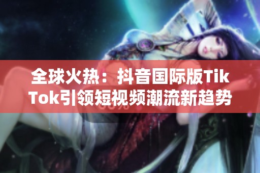 全球火热：抖音国际版TikTok引领短视频潮流新趋势