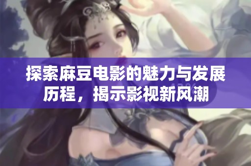 探索麻豆电影的魅力与发展历程，揭示影视新风潮