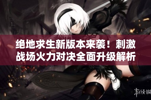 绝地求生新版本来袭！刺激战场火力对决全面升级解析