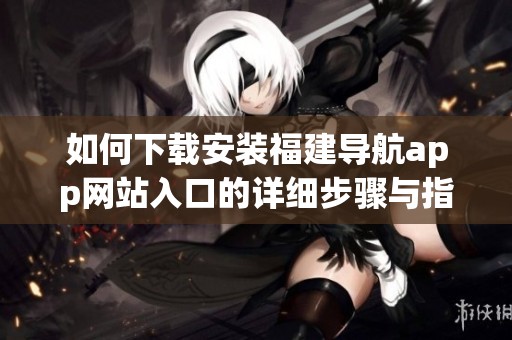 如何下载安装福建导航app网站入口的详细步骤与指南