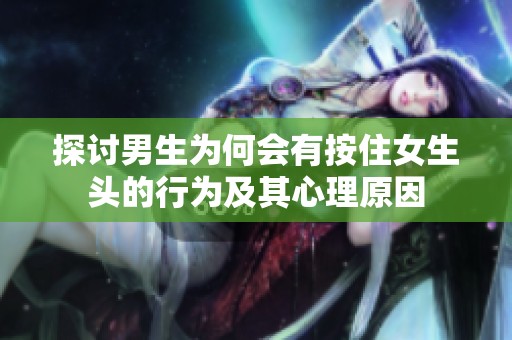 探讨男生为何会有按住女生头的行为及其心理原因