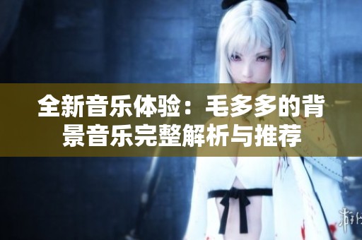 全新音乐体验：毛多多的背景音乐完整解析与推荐