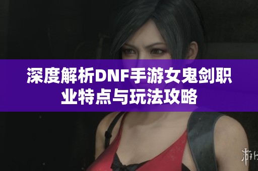 深度解析DNF手游女鬼剑职业特点与玩法攻略