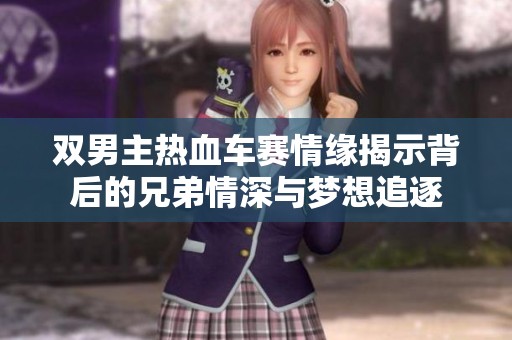 双男主热血车赛情缘揭示背后的兄弟情深与梦想追逐