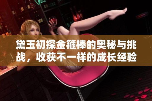 黛玉初探金箍棒的奥秘与挑战，收获不一样的成长经验