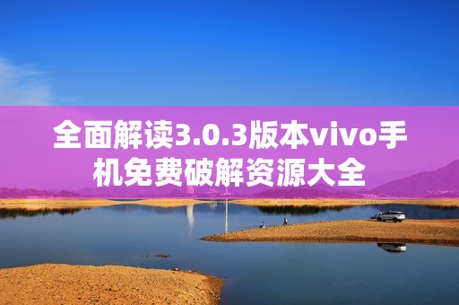 全面解读3.0.3版本vivo手机免费破解资源大全