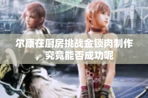 尔康在厨房挑战金锁肉制作，究竟能否成功呢