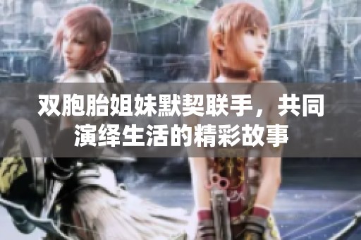 双胞胎姐妹默契联手，共同演绎生活的精彩故事