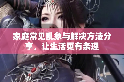 家庭常见乱象与解决方法分享，让生活更有条理