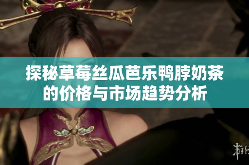 探秘草莓丝瓜芭乐鸭脖奶茶的价格与市场趋势分析