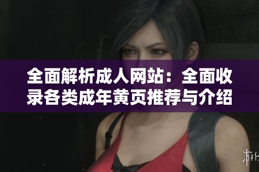 全面解析成人网站：全面收录各类成年黄页推荐与介绍