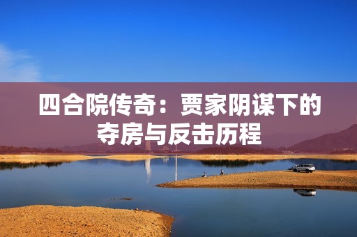 四合院传奇：贾家阴谋下的夺房与反击历程