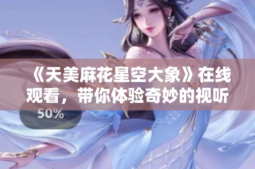 《天美麻花星空大象》在线观看，带你体验奇妙的视听盛宴