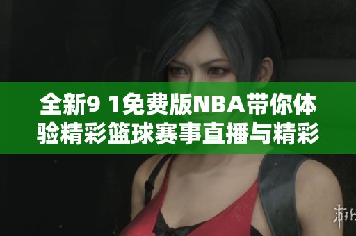 全新9 1免费版NBA带你体验精彩篮球赛事直播与精彩回放