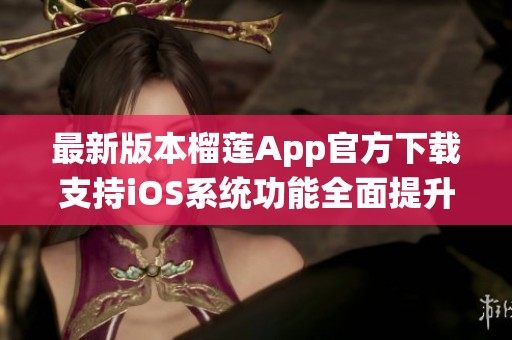 最新版本榴莲App官方下载支持iOS系统功能全面提升