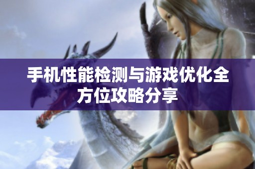 手机性能检测与游戏优化全方位攻略分享