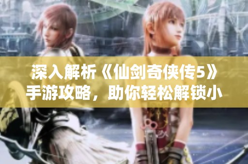深入解析《仙剑奇侠传5》手游攻略，助你轻松解锁小蛮角色秘籍