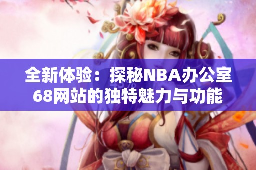 全新体验：探秘NBA办公室68网站的独特魅力与功能