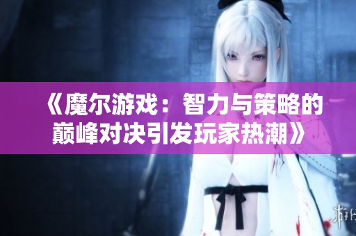 《魔尔游戏：智力与策略的巅峰对决引发玩家热潮》