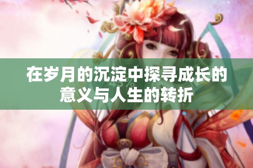 在岁月的沉淀中探寻成长的意义与人生的转折