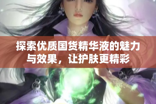 探索优质国货精华液的魅力与效果，让护肤更精彩