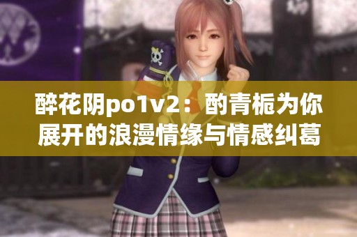醉花阴po1v2：酌青栀为你展开的浪漫情缘与情感纠葛