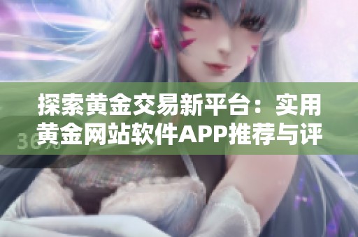 探索黄金交易新平台：实用黄金网站软件APP推荐与评测